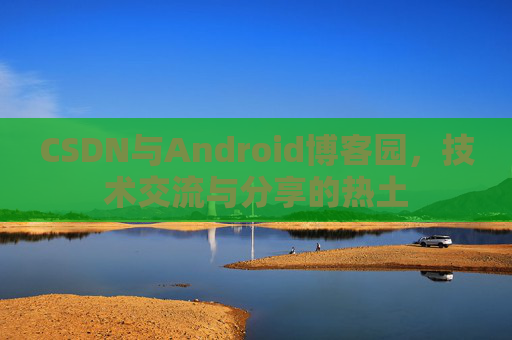 CSDN与Android博客园，技术交流与分享的热土